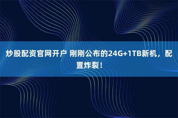 炒股配资官网开户 刚刚公布的24G+1TB新机，配置炸裂！