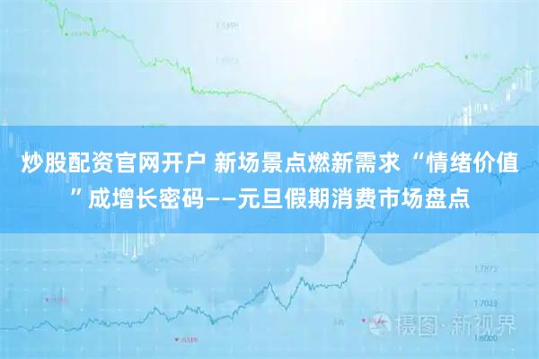 炒股配资官网开户 新场景点燃新需求 “情绪价值”成增长密码——元旦假期消费市场盘点