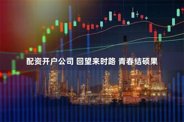 配资开户公司 回望来时路 青春结硕果