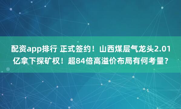 配资app排行 正式签约！山西煤层气龙头2.01亿拿下探矿权！超84倍高溢价布局有何考量？