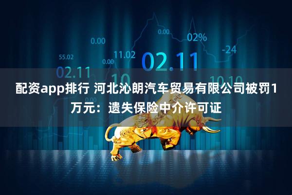 配资app排行 河北沁朗汽车贸易有限公司被罚1万元：遗失保险中介许可证