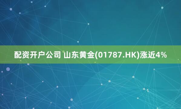 配资开户公司 山东黄金(01787.HK)涨近4%