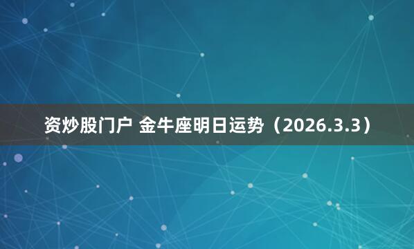 资炒股门户 金牛座明日运势（2026.3.3）