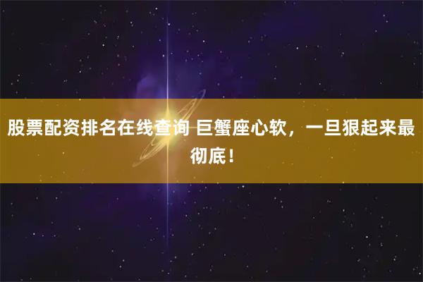 股票配资排名在线查询 巨蟹座心软，一旦狠起来最彻底！