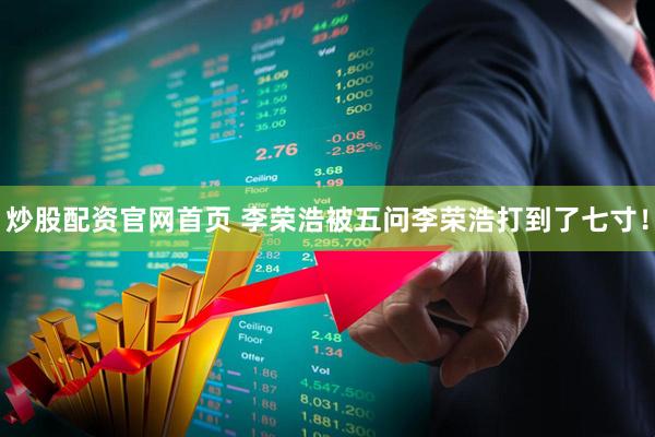 炒股配资官网首页 李荣浩被五问李荣浩打到了七寸！