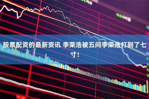 股票配资的最新资讯 李荣浩被五问李荣浩打到了七寸！