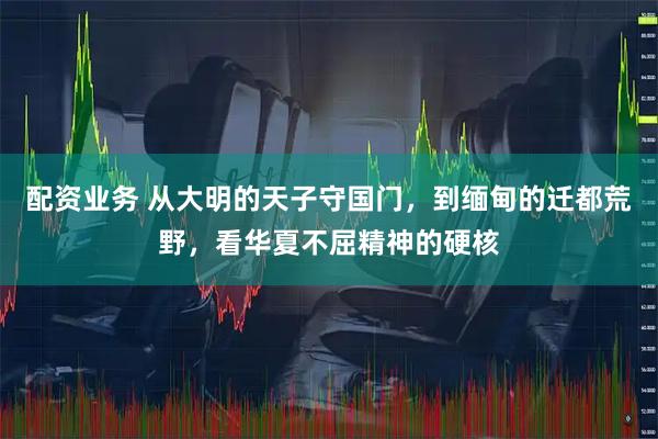 配资业务 从大明的天子守国门,到缅甸的迁都荒野,看华夏不屈精神的硬核