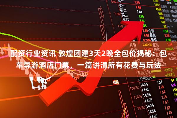 配资行业资讯 敦煌团建3天2晚全包价揭秘：包车导游酒店门票，一篇讲清所有花费与玩法