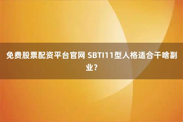 免费股票配资平台官网 SBTI11型人格适合干啥副业？