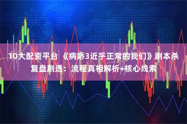 10大配资平台 《病娇3近乎正常的我们》剧本杀复盘剧透:流程真相解析+核心线索