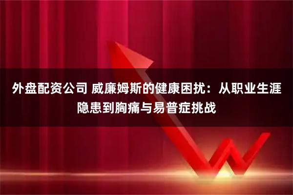 外盘配资公司 威廉姆斯的健康困扰：从职业生涯隐患到胸痛与易普症挑战