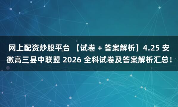 网上配资炒股平台 【试卷 + 答案解析】4.25 安徽高三县中联盟 2026 全科试卷及答案解析汇总！