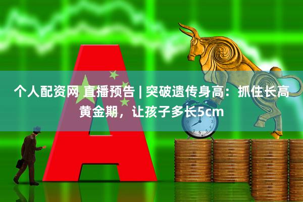 个人配资网 直播预告 | 突破遗传身高：抓住长高黄金期，让孩子多长5cm
