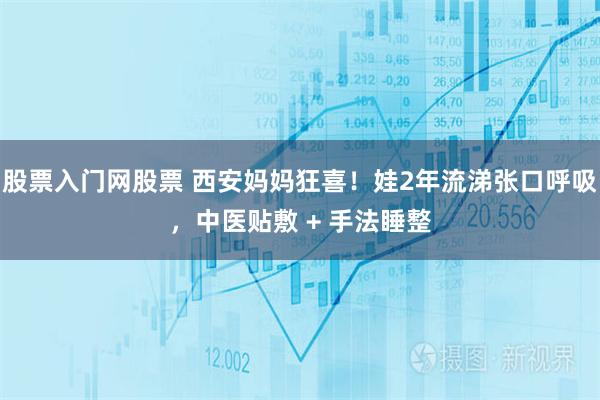 股票入门网股票 西安妈妈狂喜！娃2年流涕张口呼吸，中医贴敷 + 手法睡整