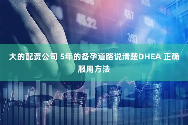 大的配资公司 5年的备孕道路说清楚DHEA 正确服用方法