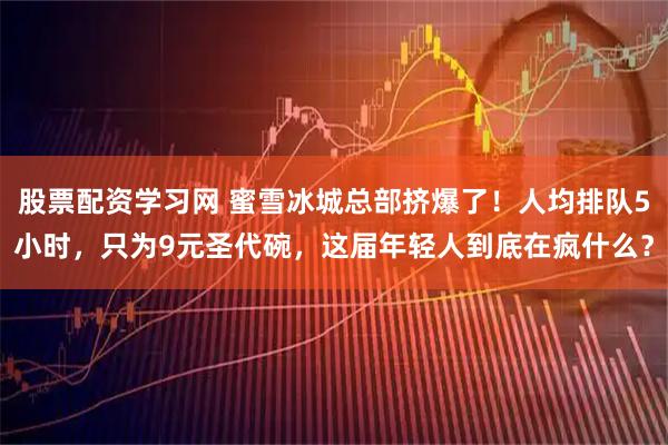 股票配资学习网 蜜雪冰城总部挤爆了！人均排队5小时，只为9元圣代碗，这届年轻人到底在疯什么？