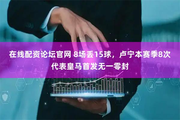 在线配资论坛官网 8场丢15球，卢宁本赛季8次代表皇马首发无一零封