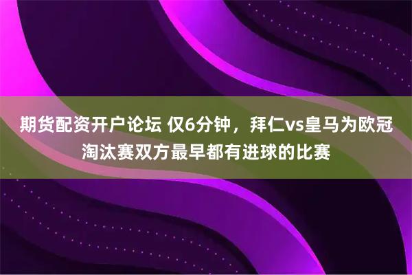 期货配资开户论坛 仅6分钟，拜仁vs皇马为欧冠淘汰赛双方最早都有进球的比赛