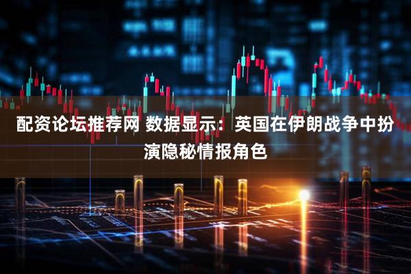 配资论坛推荐网 数据显示：英国在伊朗战争中扮演隐秘情报角色