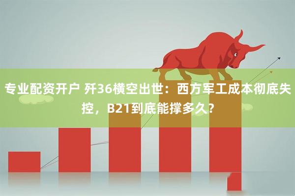 专业配资开户 歼36横空出世:西方军工成本彻底失控,B21到底能撑多久?