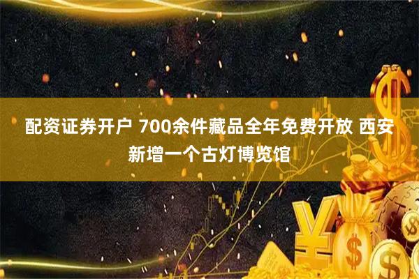 配资证券开户 700余件藏品全年免费开放 西安新增一个古灯博览馆