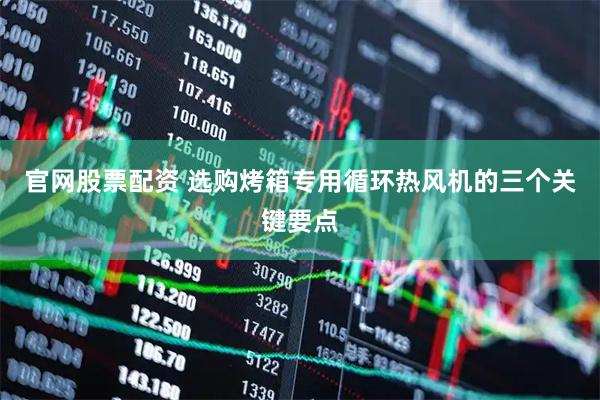 官网股票配资 选购烤箱专用循环热风机的三个关键要点