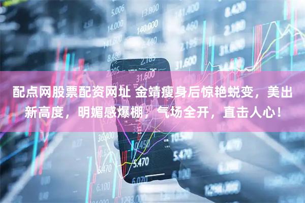 配点网股票配资网址 金靖瘦身后惊艳蜕变，美出新高度，明媚感爆棚，气场全开，直击人心！