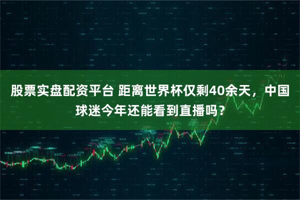 股票实盘配资平台 距离世界杯仅剩40余天，中国球迷今年还能看到直播吗？