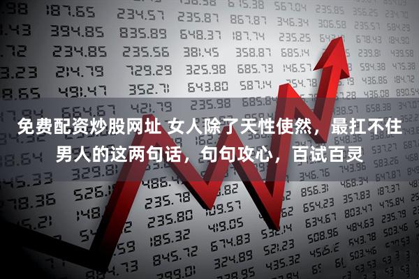 免费配资炒股网址 女人除了天性使然,最扛不住男人的这两句话,句句攻心,百试百灵