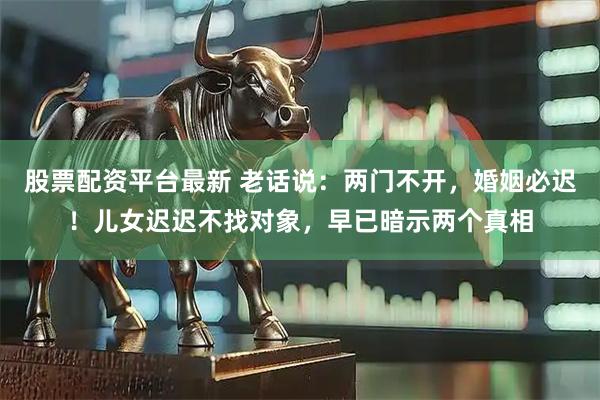股票配资平台最新 老话说：两门不开，婚姻必迟！儿女迟迟不找对象，早已暗示两个真相