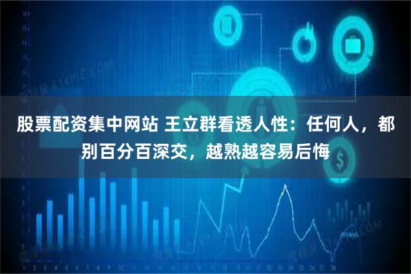 股票配资集中网站 王立群看透人性：任何人，都别百分百深交，越熟越容易后悔