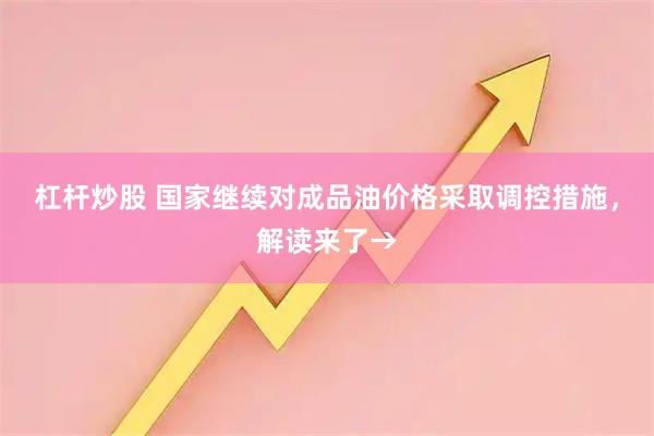 杠杆炒股 国家继续对成品油价格采取调控措施，解读来了→