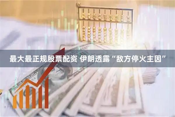 最大最正规股票配资 伊朗透露“敌方停火主因”