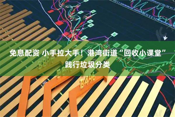 免息配资 小手拉大手！港湾街道“回收小课堂”践行垃圾分类
