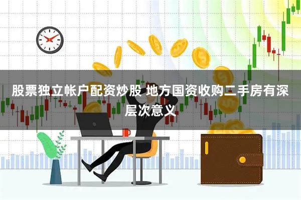 股票独立帐户配资炒股 地方国资收购二手房有深层次意义