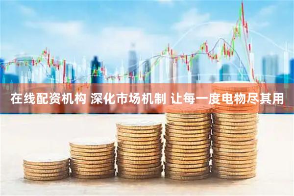 在线配资机构 深化市场机制 让每一度电物尽其用