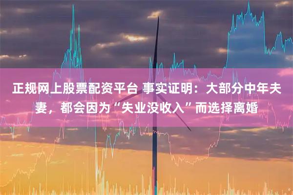 正规网上股票配资平台 事实证明：大部分中年夫妻，都会因为“失业没收入”而选择离婚