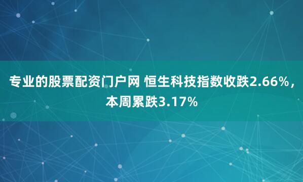 专业的股票配资门户网 恒生科技指数收跌2.66%，本周累跌3.17%