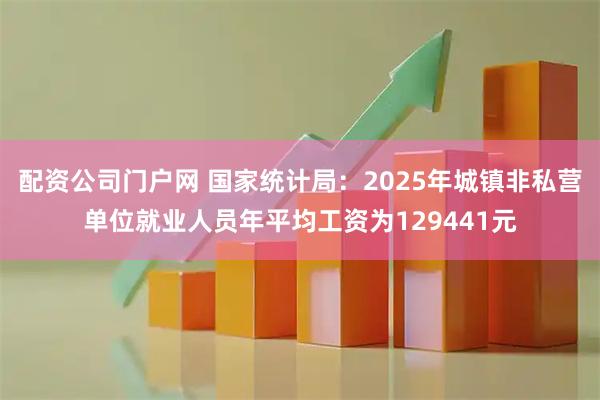 配资公司门户网 国家统计局:2025年城镇非私营单位就业人员年平均工资为129441元