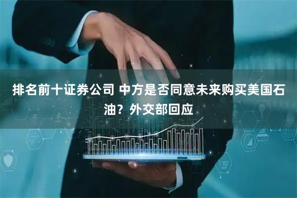 排名前十证券公司 中方是否同意未来购买美国石油？外交部回应