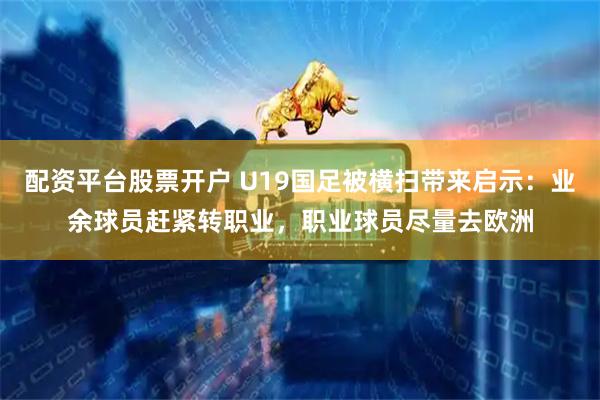 配资平台股票开户 U19国足被横扫带来启示：业余球员赶紧转职业，职业球员尽量去欧洲