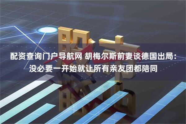 配资查询门户导航网 胡梅尔斯前妻谈德国出局：没必要一开始就让所有亲友团都陪同