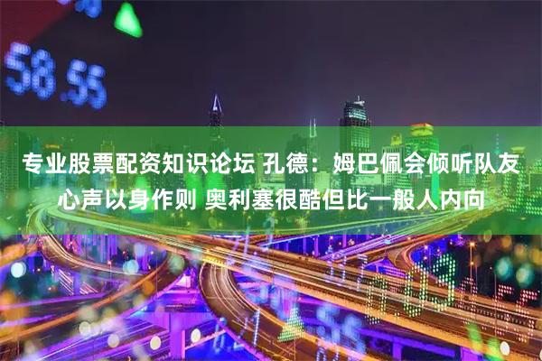 专业股票配资知识论坛 孔德：姆巴佩会倾听队友心声以身作则 奥利塞很酷但比一般人内向