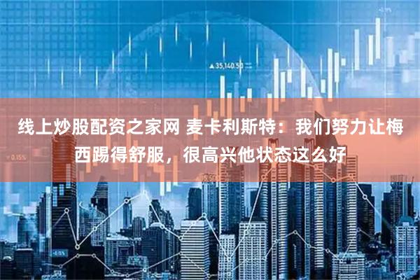 线上炒股配资之家网 麦卡利斯特：我们努力让梅西踢得舒服，很高兴他状态这么好