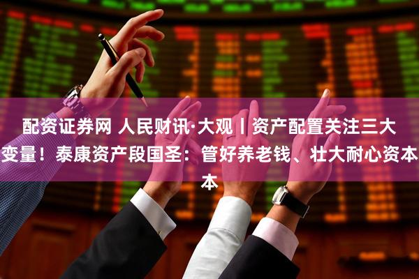 配资证券网 人民财讯·大观丨资产配置关注三大变量！泰康资产段国圣：管好养老钱、壮大耐心资本