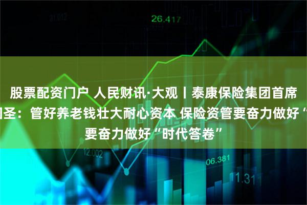 股票配资门户 人民财讯·大观丨泰康保险集团首席投资官段国圣：管好养老钱壮大耐心资本 保险资管要奋力做好“时代答卷”