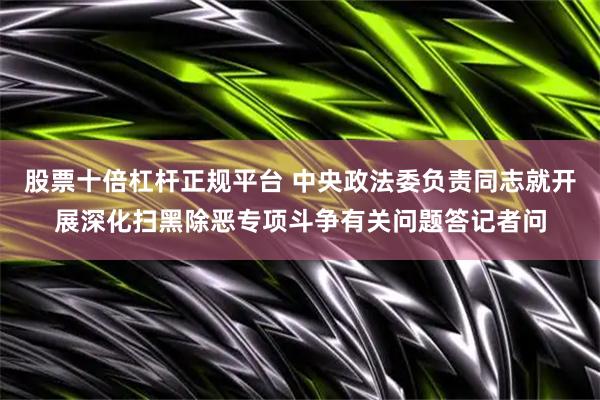 股票十倍杠杆正规平台 中央政法委负责同志就开展深化扫黑除恶专项斗争有关问题答记者问